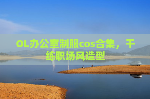 OL办公室制服cos合集，干练职场风造型