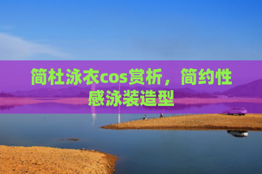 简杜泳衣cos赏析，简约性感泳装造型