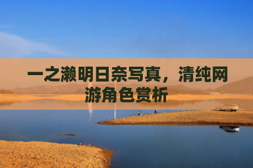 一之濑明日奈写真，清纯网游角色赏析