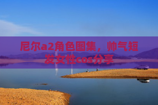 尼尔a2角色图集，帅气短发女性cos分享
