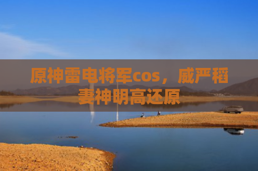 原神雷电将军cos，威严稻妻神明高还原