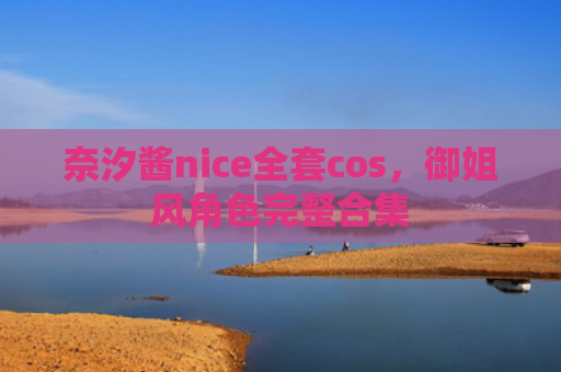 奈汐酱nice全套cos，御姐风角色完整合集