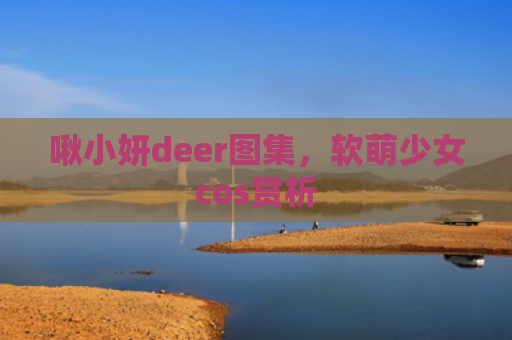 啾小妍deer图集，软萌少女cos赏析