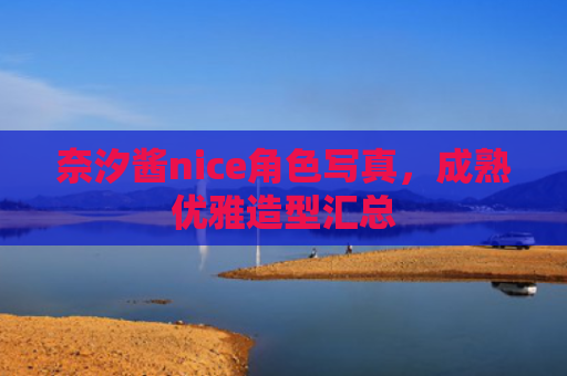奈汐酱nice角色写真，成熟优雅造型汇总
