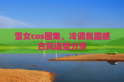 雪女cos图集，冷调氛围感古风造型分享