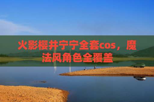 火影樱井宁宁全套cos，魔法风角色全覆盖