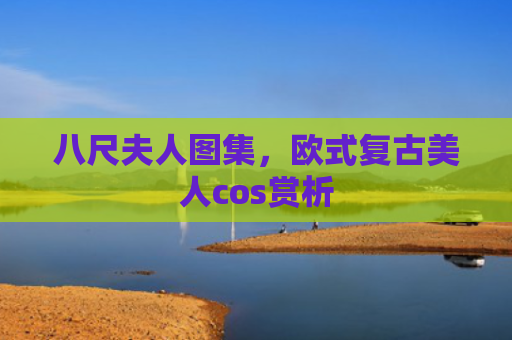八尺夫人图集，欧式复古美人cos赏析