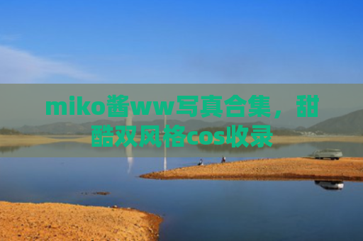 miko酱ww写真合集，甜酷双风格cos收录