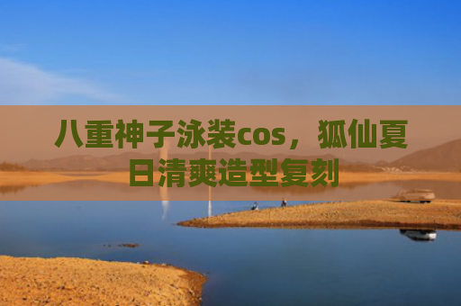 八重神子泳装cos，狐仙夏日清爽造型复刻