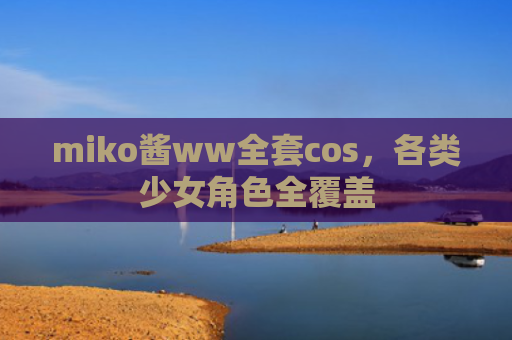miko酱ww全套cos，各类少女角色全覆盖