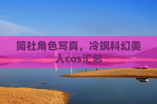 简杜角色写真，冷飒科幻美人cos汇总