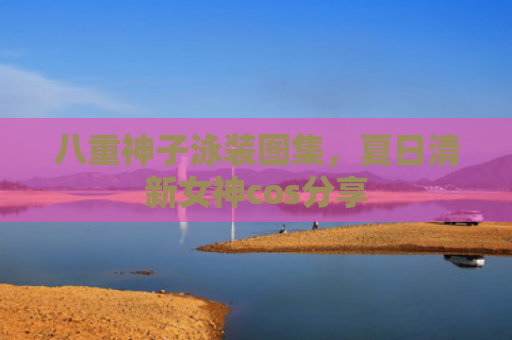 八重神子泳装图集，夏日清新女神cos分享