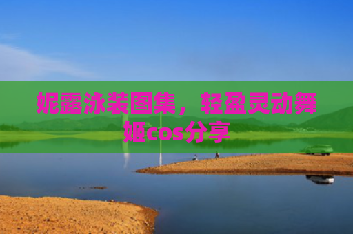 妮露泳装图集，轻盈灵动舞姬cos分享