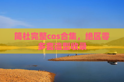 简杜完整cos合集，绝区零多套造型收录