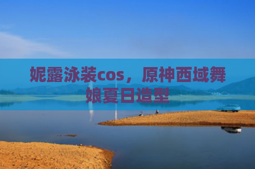 妮露泳装cos，原神西域舞娘夏日造型