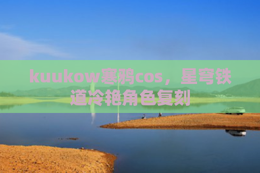 kuukow寒鸦cos，星穹铁道冷艳角色复刻