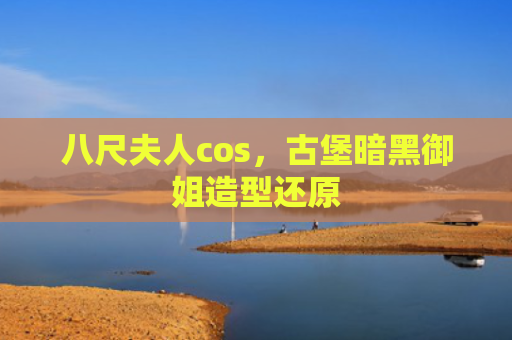 八尺夫人cos，古堡暗黑御姐造型还原