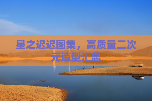 星之迟迟图集，高质量二次元造型汇总