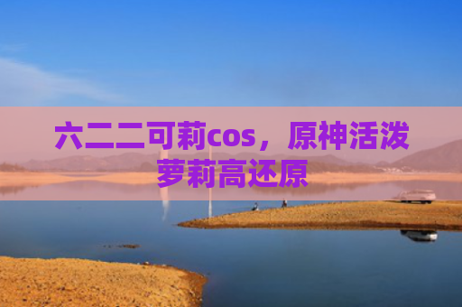 六二二可莉cos，原神活泼萝莉高还原