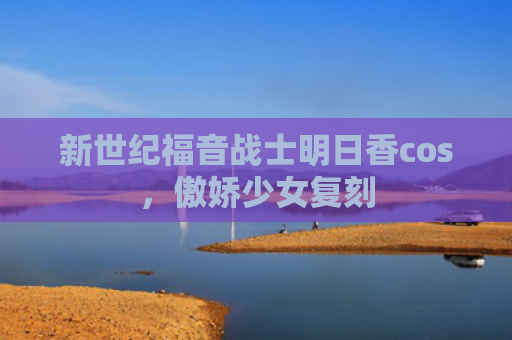 新世纪福音战士明日香cos，傲娇少女复刻