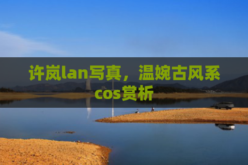 许岚lan写真，温婉古风系cos赏析
