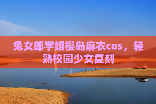 兔女郎学姐樱岛麻衣cos，轻熟校园少女复刻
