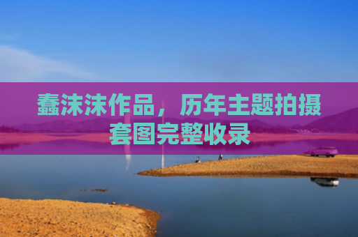 蠢沫沫作品,历年主题拍摄套图完整收录