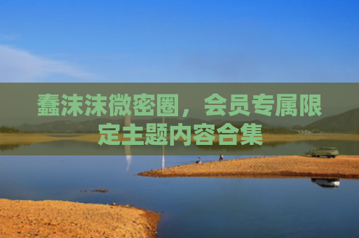 蠢沫沫微密圈，会员专属限定主题内容合集