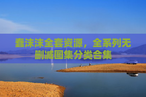 蠢沫沫全套资源，全系列无删减图集分类合集