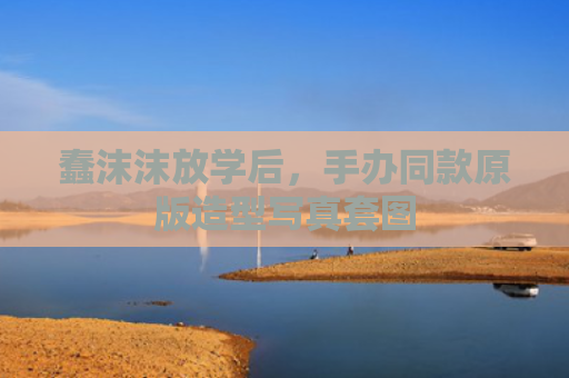 蠢沫沫放学后，手办同款原版造型写真套图