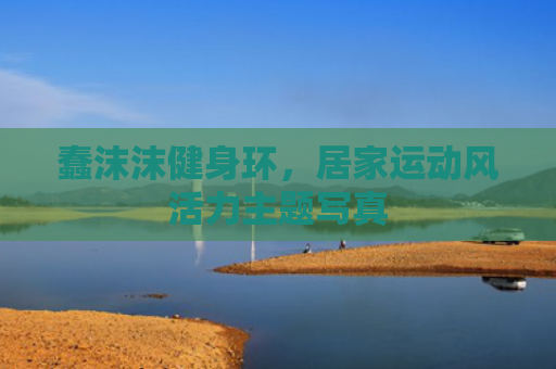 蠢沫沫健身环,居家运动风活力主题写真