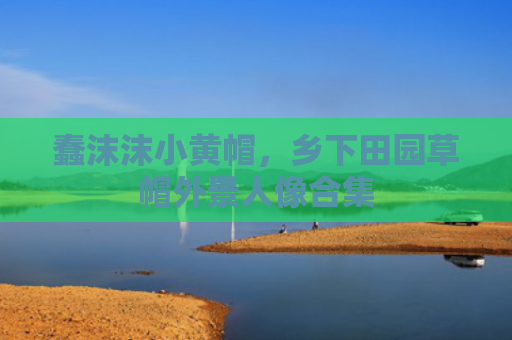 蠢沫沫小黄帽，乡下田园草帽外景人像合集