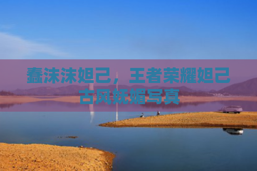 蠢沫沫妲己,王者荣耀妲己古风妩媚写真