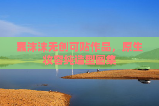 蠢沫沫无创可贴作品，原生妆容纯造型图集