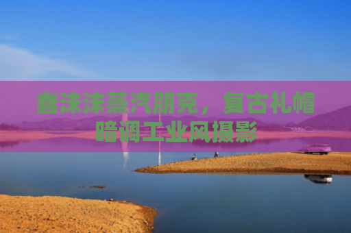 蠢沫沫蒸汽朋克，复古礼帽暗调工业风摄影