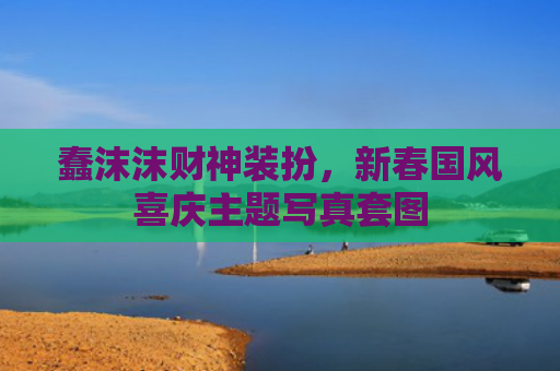 蠢沫沫财神装扮，新春国风喜庆主题写真套图