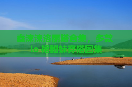 蠢沫沫洛丽塔合集，多款 lo 裙甜妹穿搭图集