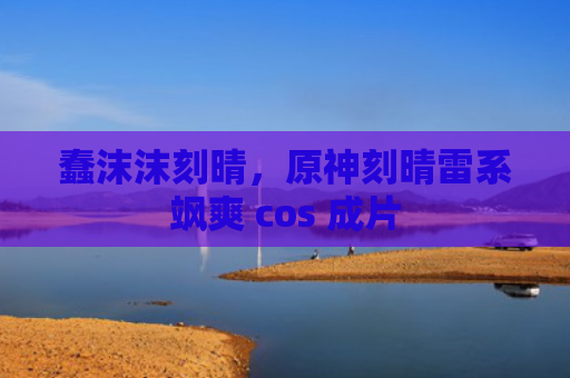 蠢沫沫刻晴,原神刻晴雷系飒爽 cos 成片