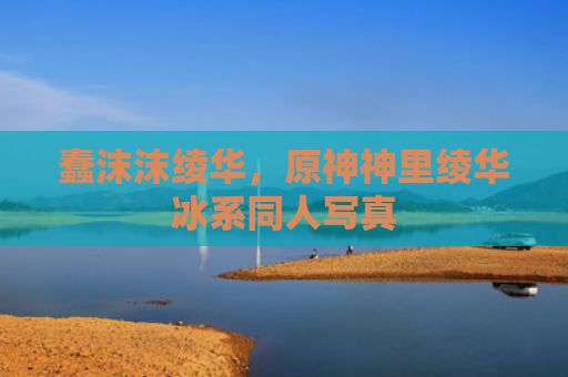 蠢沫沫绫华,原神神里绫华冰系同人写真