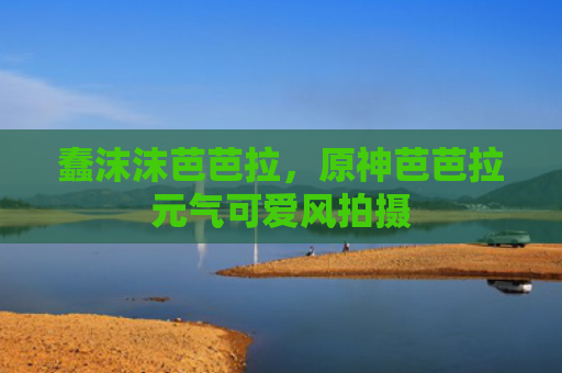 蠢沫沫芭芭拉,原神芭芭拉元气可爱风拍摄