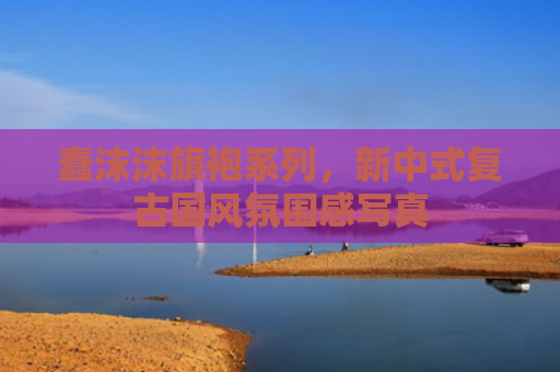 蠢沫沫旗袍系列，新中式复古国风氛围感写真