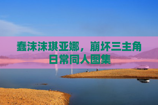 蠢沫沫琪亚娜,崩坏三主角日常同人图集