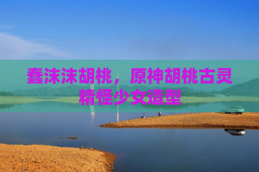 蠢沫沫胡桃,原神胡桃古灵精怪少女造型