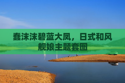 蠢沫沫碧蓝大凤,日式和风舰娘主题套图