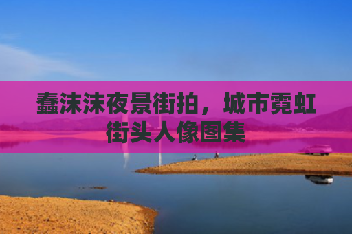 蠢沫沫夜景街拍,城市霓虹街头人像图集
