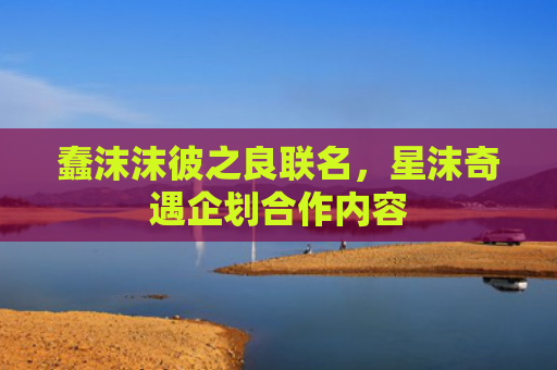 蠢沫沫彼之良联名,星沫奇遇企划合作内容
