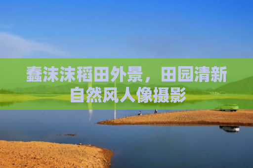 蠢沫沫稻田外景,田园清新自然风人像摄影