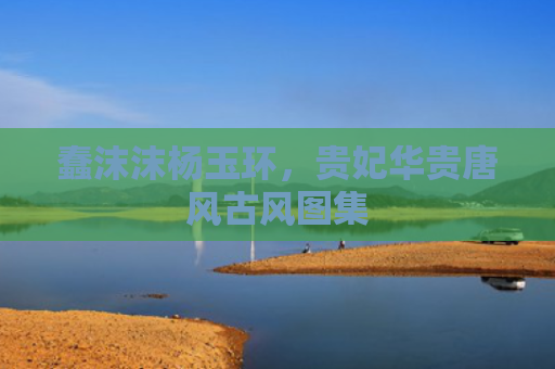 蠢沫沫杨玉环,贵妃华贵唐风古风图集
