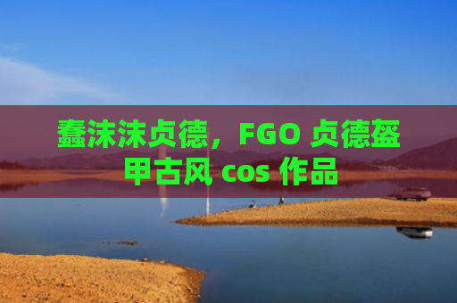 蠢沫沫贞德，FGO 贞德盔甲古风 cos 作品
