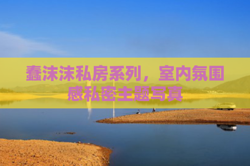 蠢沫沫私房系列,室内氛围感私密主题写真